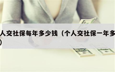 个人交社保每年多少钱（个人交社保一年多少钱）
