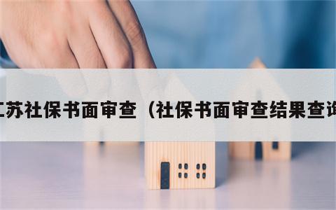江苏社保书面审查（社保书面审查结果查询）