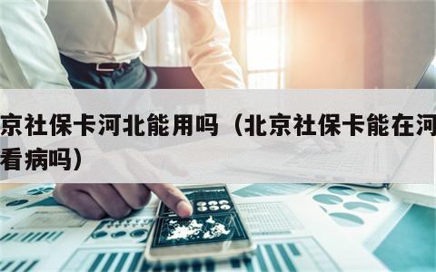 北京社保卡河北能用吗（北京社保卡能在河北省看病吗）