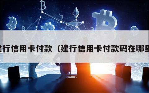 建行信用卡付款（建行信用卡付款码在哪里）
