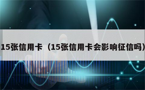 15张信用卡（15张信用卡会影响征信吗）