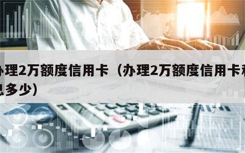 办理2万额度信用卡（办理2万额度信用卡利息多少）