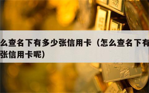 怎么查名下有多少张信用卡（怎么查名下有多少张信用卡呢）
