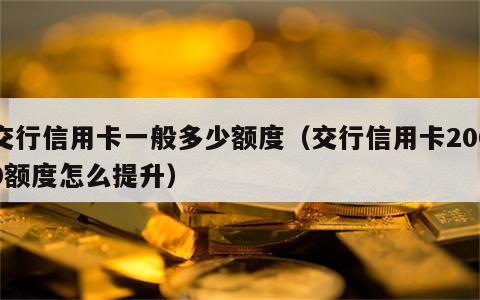 交行信用卡一般多少额度（交行信用卡2000额度怎么提升）