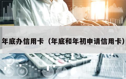年底办信用卡（年底和年初申请信用卡）