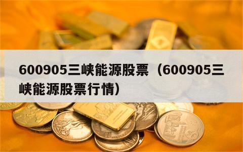 600905三峡能源股票（600905三峡能源股票行情）