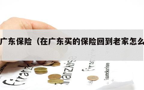 买广东保险（在广东买的保险回到老家怎么办）