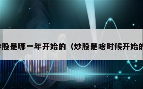 炒股是哪一年开始的（炒股是啥时候开始的）