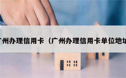广州办理信用卡（广州办理信用卡单位地址）