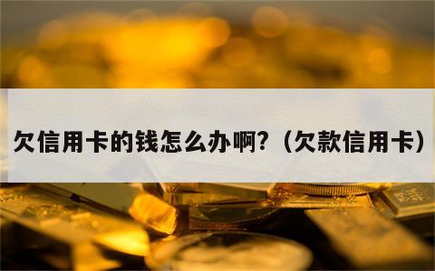 欠信用卡的钱怎么办啊?（欠款信用卡）