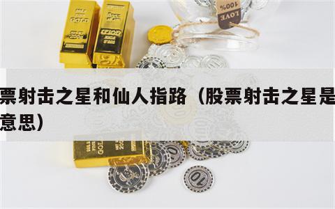 股票射击之星和仙人指路（股票射击之星是什么意思）
