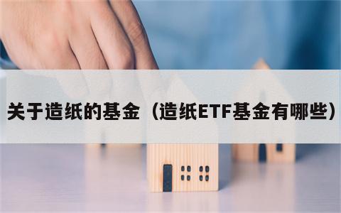 关于造纸的基金（造纸ETF基金有哪些）