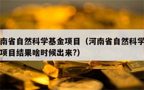 河南省自然科学基金项目（河南省自然科学基金项目结果啥时候出来?）