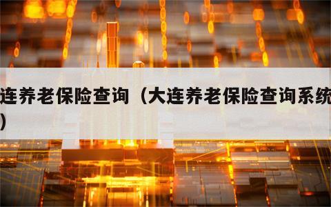 大连养老保险查询（大连养老保险查询系统官网）
