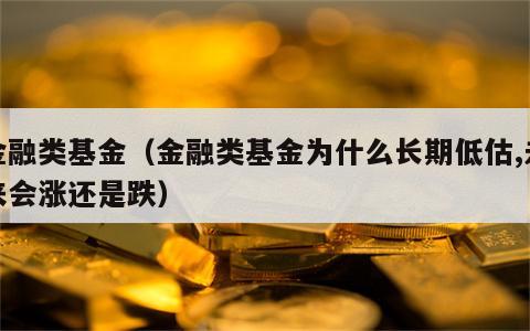 金融类基金（金融类基金为什么长期低估,未来会涨还是跌）