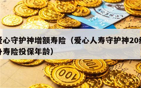 爱心守护神增额寿险（爱心人寿守护神20终身寿险投保年龄）
