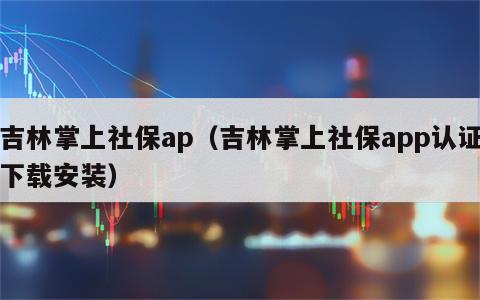 吉林掌上社保ap（吉林掌上社保app认证下载安装）