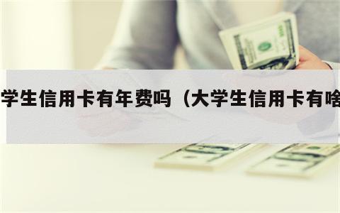 大学生信用卡有年费吗（大学生信用卡有啥用）