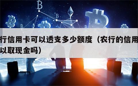 农行信用卡可以透支多少额度（农行的信用卡可以取现金吗）