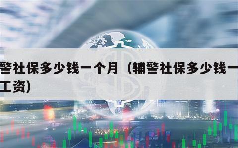 辅警社保多少钱一个月（辅警社保多少钱一个月工资）