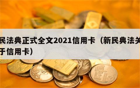 民法典正式全文2021信用卡（新民典法关于信用卡）