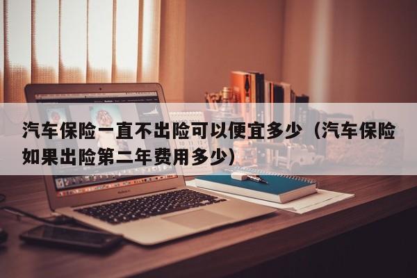 汽车保险一直不出险可以便宜多少（汽车保险如果出险第二年费用多少）