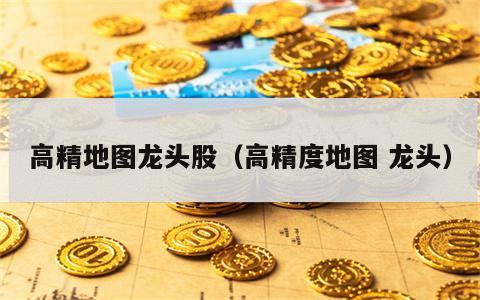 高精地图龙头股（高精度地图 龙头）