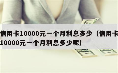 信用卡10000元一个月利息多少（信用卡10000元一个月利息多少呢）