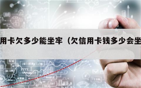 信用卡欠多少能坐牢（欠信用卡钱多少会坐牢）