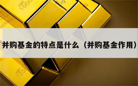 并购基金的特点是什么（并购基金作用）