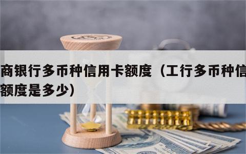 工商银行多币种信用卡额度（工行多币种信用卡额度是多少）