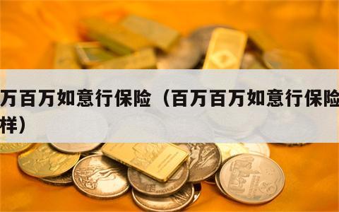 百万百万如意行保险（百万百万如意行保险怎么样）