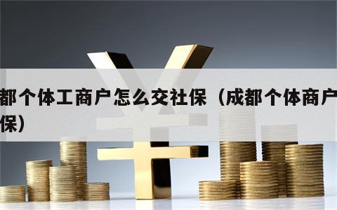 成都个体工商户怎么交社保（成都个体商户买社保）