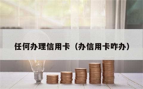 任何办理信用卡（办信用卡咋办）