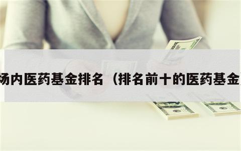 场内医药基金排名（排名前十的医药基金）