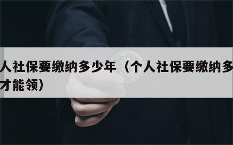 个人社保要缴纳多少年（个人社保要缴纳多少年才能领）