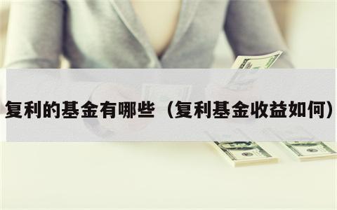 复利的基金有哪些（复利基金收益如何）