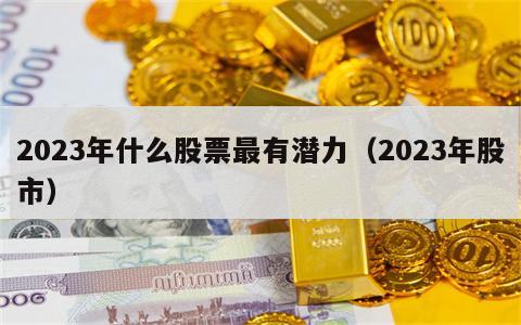 2023年什么股票最有潜力（2023年股市）