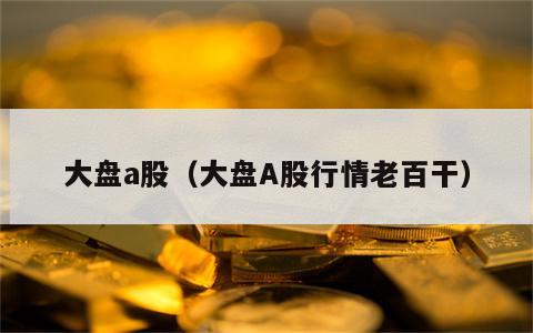 大盘a股（大盘A股行情老百干）