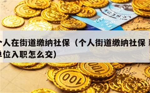 个人在街道缴纳社保（个人街道缴纳社保 新单位入职怎么交）