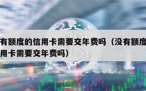 没有额度的信用卡需要交年费吗（没有额度的信用卡需要交年费吗）
