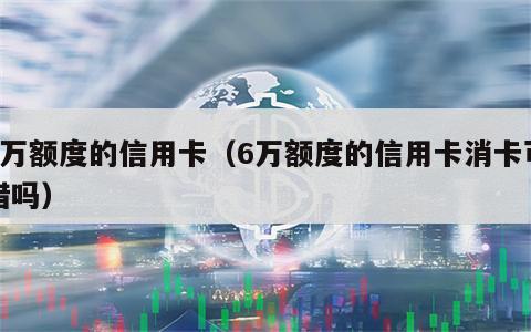 6万额度的信用卡（6万额度的信用卡消卡可惜吗）
