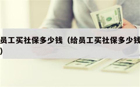 给员工买社保多少钱（给员工买社保多少钱一年）