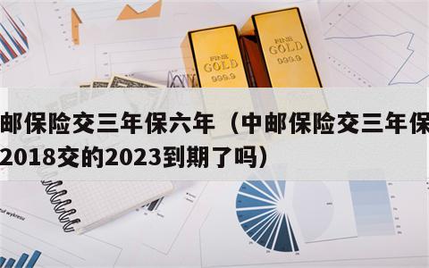 中邮保险交三年保六年（中邮保险交三年保六年2018交的2023到期了吗）