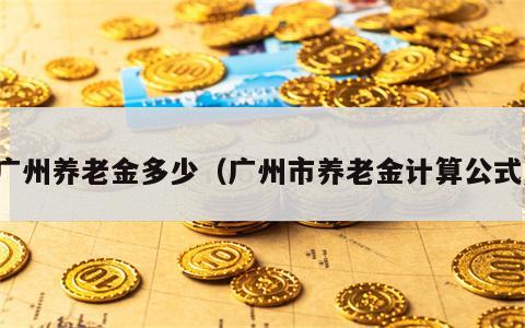 广州养老金多少（广州市养老金计算公式）