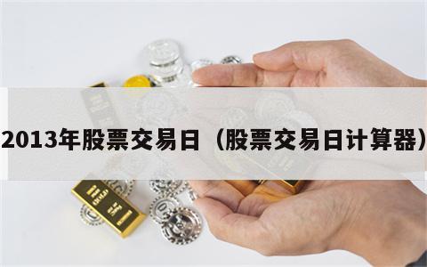 2013年股票交易日（股票交易日计算器）