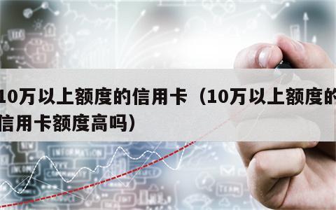 10万以上额度的信用卡（10万以上额度的信用卡额度高吗）