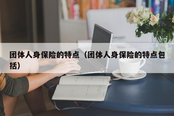 团体人身保险的特点（团体人身保险的特点包括）