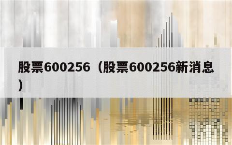 股票600256（股票600256新消息）