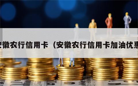 安徽农行信用卡（安徽农行信用卡加油优惠）